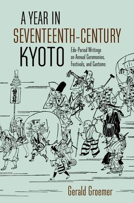 A Year in Seventeenth-Century Kyoto: Edo-Period Writings on Annual Ceremonies, Festivals, and Customs