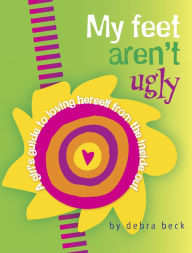 Title: My Feet Aren't Ugly: A Girl's Guide to Loving Herself from the Inside Out, Author: Beck Debra
