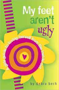 Title: My Feet Aren't Ugly: A Girl's Guide to Loving Herself from the Inside Out, Author: Debra Beck