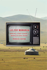 Title: Live From Mongolia: From Wall Street Banker to Mongolian News Anchor, Author: Patricia Sexton