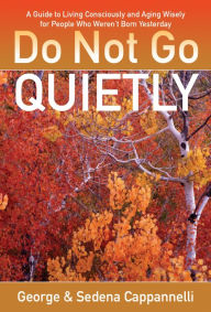 Title: Do Not Go Quietly: A Guide to Living Consciously and Aging Wisely for People Who Weren't Born Yesterday, Author: George Cappannelli