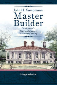 Title: John H. Kampmann, Master Builder: San Antonio's German Influence in the 19th Century, Author: Maggie Valentine