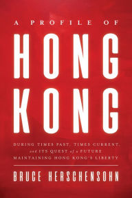 Title: A Profile of Hong Kong: During Times Past, Times Current, and Its Quest of a Future Maintaining Hong Kong's Liberty, Author: Bruce Herschensohn