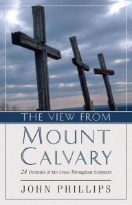 Title: The View from Mount Calvary: 24 Portraits of the Cross Throughout Scripture, Author: John Phillips