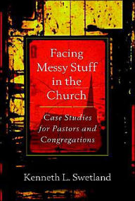 Title: Facing Messy Stuff in the Church: Case Studies for Pastors and Congregations, Author: Kenneth L. Swetland