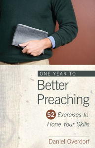 Title: One Year to Better Preaching: 52 Exercises to Hone Your Skills, Author: Daniel Overdorf