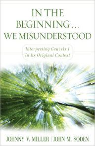 Title: In the Beginning... We Misunderstood: Interpreting Genesis 1 in Its Original Context, Author: Johnny V. Miller