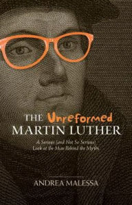 Title: The Unreformed Martin Luther: A Serious (and Not So Serious) Look at the Man Behind the Myths, Author: Andreas Malessa