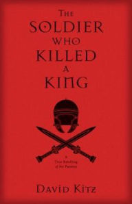 Title: The Soldier Who Killed a King: A True Retelling of the Passion, Author: David Kitz