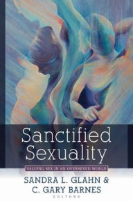 Title: Sanctified Sexuality: Valuing Sex in an Oversexed World, Author: Sandra L. Glahn