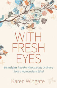 Title: With Fresh Eyes: 60 Insights into the Miraculously Ordinary from a Woman Born Blind, Author: Karen Wingate