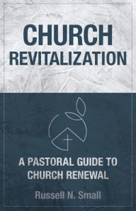 Title: Church Revitalization: A Pastoral Guide to Church Renewal, Author: Russell N. Small