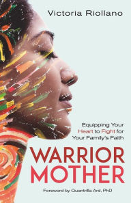 Title: Warrior Mother: Equipping Your Heart to Fight for Your Family's Faith, Author: Victoria Riollano