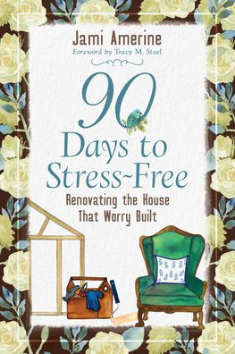 90 Days to Stress Free: Renovating the House that Worry Built