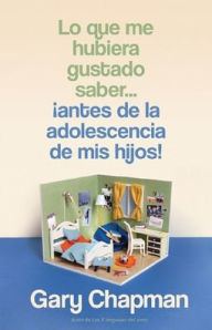 Title: Lo que me hubiera gustado saber...¡antes de la adolescencia de mis hijos! / Things I Wish I'd Known before My Child Became a Teenager, Author: Gary Chapman