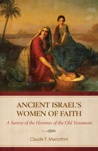 Title: Ancient Israel's Women of Faith: A Survey of the Heroines of the Old Testament, Author: Claude F. Mariottini