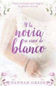 Title: Y la novia se vistió de blanco: Siete secretos para lograr la pureza sexual (And the Bride Wore White: Seven Secrets to Sexual Purity), Author: Dannah Gresh