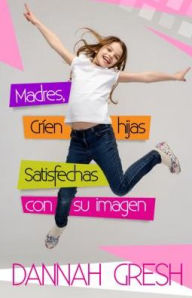 Title: Madres, crien hijas satisfechas con su imagen, Author: Dannah Gresh