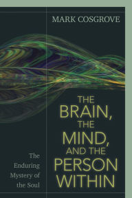 Title: The Brain, the Mind, and the Person Within: The Enduring Mystery of the Soul, Author: Mark Cosgrove