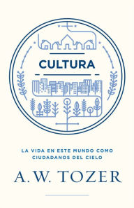 Title: Cultura: La vida en este mundo como ciudadanos del cielo, Author: A. W. Tozer