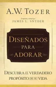 Title: Diseñados para adorar: Descubra el verdadero propósito de su vida, Author: A.W. Tozer