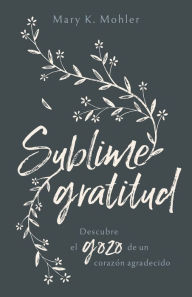 Title: Sublime gratitud: Descubre el gozo de un corazón agradecido, Author: Mary Mohler