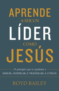 Title: Aprende a ser un líder como Jesús: 11 principios que te ayudarán a servir, inspirar, y preparar a otros, Author: Boyd Bailey