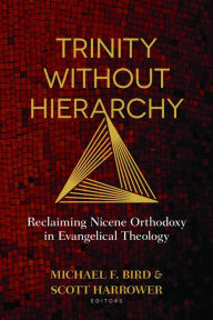 Title: Trinity Without Hierarchy: Reclaiming Nicene Orthodoxy in Evangelical Theology, Author: Michael F. Bird