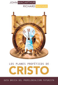 Title: Los planes proféticos de Cristo: Guía básica del premilenianismo futurista, Author: John MacArthur