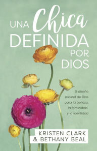 Title: Una chica definida por Dios: El diseño radical de Dios para la belleza, la feminidad y la identidad, Author: Kristin Clark