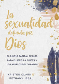 Title: La sexualidad definida por Dios: El diseño radical de Dios para el sexo, la pureza y los anhelos del corazón, Author: Kristen Clark