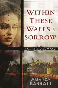 Title: Within These Walls of Sorrow: A Novel of World War II Poland, Author: Amanda Barratt