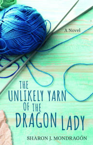 Title: The Unlikely Yarn of the Dragon Lady: A Novel, Author: Sharon Mondragón