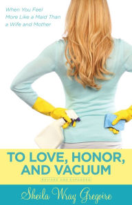 Title: To Love, Honor, and Vacuum: When You Feel More Like a Maid Than a Wife and Mother, Author: Sheila Wray Gregoire