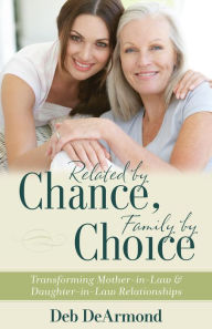 Title: Related by Chance, Family by Choice: Transforming Mother-in-Law and Daughter-in-Law Relationships, Author: Deb DeArmond