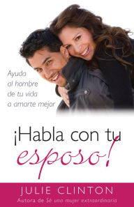 Title: Habla con tu esposo: Ayuda al hombre de tu vida a amarte mejor, Author: Julie Clinton