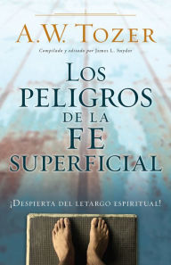 Title: Los peligros de la fe superficial: ¡Despierta del letargo espiritual!, Author: A. W. Tozer