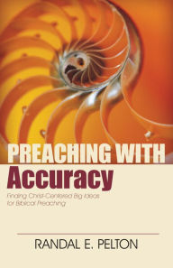 Title: Preaching with Accuracy: Finding Christ-Centered Big Ideas for Biblical Preaching, Author: Randal E. Pelton