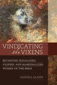 Title: Vindicating the Vixens: Revisiting Sexualized, Vilified, and Marginalized Women of the Bible, Author: Sandra Glahn