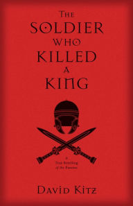 Title: The Soldier Who Killed a King: A True Retelling of the Passion, Author: David Kitz