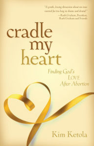 Title: Cradle My Heart: Finding God's Love After Abortion, Author: Kim Ketola