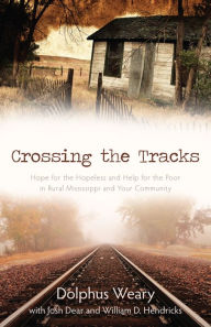 Title: Crossing the Tracks: Hope for the Hopeless and Help for the Poor in Rural Mississippi and Your Community, Author: Dolphus Weary