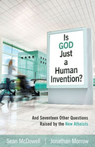 Title: Is God Just a Human Invention?: And Seventeen Other Questions Raised by the New Atheists, Author: Sean McDowell