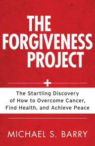 Title: Forgiveness Project, The: The Startling Discovery of How to Overcome Cancer, Find Health, and Achieve Peace, Author: Michael Barry