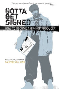 Title: Gotta Get Signed: How to Become a Hip-Hop Producer, Author: Sahpreem A. King