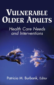 Title: Vulnerable Older Adults: Health Care Needs and Interventions / Edition 1, Author: Patricia Burbank DNSc