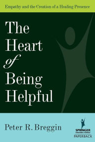 Title: The Heart of Being Helpful: Empathy and the Creation of a Healing Presence / Edition 1, Author: Peter R. Breggin MD