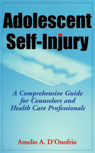Title: Adolescent Self-Injury: A Comprehensive Guide for Counselors and Health Care Professionals / Edition 1, Author: Amelio D'Onofrio PhD