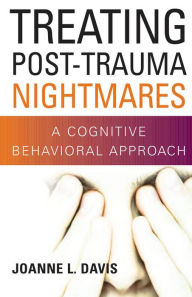 Title: Treating Post-Trauma Nightmares: A Cognitive Behavioral Approach, Author: Joanne L. Davis PhD