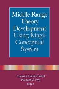 Title: Middle Range Theory Development Using King's Conceptual System, Author: Christina Leibold Sieloff Phd